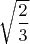 $\sqrt{\dfrac{2}{3}}$