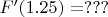 $F'(1.25)=???$