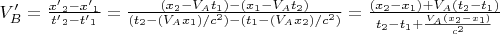 ${V'_B} = \frac{{{{x'}_2} - {{x'}_1}}}{{{{t'}_2} - {{t'}_1}}} = \frac{{\left( {{x_2} - {V_A}{t_1}} \right) - \left( {{x_1} - {V_A}{t_2}} \right)}}{{\left( {{t_2} - \left( {{V_A}{x_1}} \right)/{c^2}} \right) - \left( {{t_1} - \left( {{V_A}{x_2}} \right)/{c^2}} \right)}} = \frac{{\left( {{x_2} - {x_1}} \right) + {V_A}\left( {{t_2} - {t_1}} \right)}}{{{t_2} - {t_1} + \frac{{{V_A}\left( {{x_2} - {x_1}} \right)}}{{{c^2}}}}}$