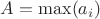 $A = \max(a_i)$