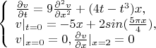 $$\left\{ \begin{array}{l} \frac {\partial v} {\partial t}=9\frac {\partial^2 v} {\partial x^2}+(4{t-t^3})x,\\
v|_{t=0}=-5x+2sin(\frac {5\pi{x}} 4),\\
v|_{x=0}=0 , {\frac {\partial v} {\partial x}}|_{x=2}=0\end{array} \right. $$