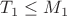 $T_1 \leq M_1$