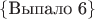 $\{\text{Выпало 6}\}$