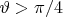$\vartheta>\pi/4$