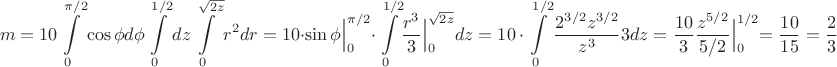 $$m=10 \int\limits_{0}^{\pi/2}\cos \phi d\phi \int\limits_{0}^{1/2}dz \int\limits_{0}^{\sqrt{2z}}r^2dr=
10\cdot \Bigl.{\sin \phi}\Bigl|_{0}^{\pi/2}\cdot \int\limits_0^{1/2}\Bigl.{\dfrac{r^3}{3}\Bigl|_{0}^{\sqrt{2z}}dz
=10\cdot\int\limits_0^{1/2} {\dfrac{2^{3/2}z^{3/2}}{z^3}{3}dz=\dfrac{10}{3}\Bigl.{\dfrac{z^{5/2}}{5/2}\Bigl|_{0}^{1/2}=\dfrac{10}{15}=\dfrac{2}{3}$$