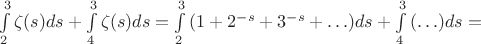 $\int\limits_2^3 {\zeta (s)ds} + \int\limits_4^3 {\zeta (s)ds}  = \int\limits_2^3 {(1 + 2^{ - s} + 3^{ - s}  +  \ldots )ds}  + \int\limits_4^3 {( \ldots )ds} =$