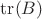$\operatorname{tr}(B)$ $\operatorname{tr}(B)$