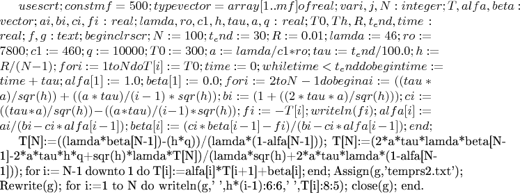 $uses crt;
const mf=500;
type
     vector=array[1..mf] of real;
var
 i, j, N   : integer;
 T, alfa, beta  : vector;
 ai, bi, ci, fi : real;
 lamda, ro, c1, h, tau, a, q : real;
 T0, Th, R, t_end, time: real;
 f, g : text;
begin
 clrscr;
N:=100;
t_end:=30;
R:=0.01;
lamda:=46;
ro:=7800;
c1:=460;
q:=10000;
T0:=300;
 a:=lamda/c1*ro;
 tau:=t_end/100.0;
 h:=R/(N-1);
 for i:= 1 to N do
 T[i]:=T0;
 time:=0;
 while time<t_end do
  begin
   time:=time+tau;
   alfa[1]:=1.0;
   beta[1]:=0.0;
   for i:=2 to N-1 do
    begin
     ai:=((tau*a)/sqr(h))+((a*tau)/(i-1)*sqr(h));
     bi:=(1+((2*tau*a)/sqr(h)));
     ci:=((tau*a)/sqr(h))-((a*tau)/(i-1)*sqr(h));
     fi:=-T[i];
     writeln(fi);
     alfa[i]:=ai/(bi-ci*alfa[i-1]);
     beta[i]:=(ci*beta[i-1]-fi)/(bi-ci*alfa[i-1]);
    end;

  { T[N]:=((lamda*beta[N-1])-(h*q))/(lamda*(1-alfa[N-1])); }
  T[N]:=(2*a*tau*lamda*beta[N-1]-2*a*tau*h*q+sqr(h)*lamda*T[N])/(lamda*sqr(h)+2*a*tau*lamda*(1-alfa[N-1]));
   for i:= N-1 downto 1 do
    T[i]:=alfa[i]*T[i+1]+beta[i];
    end;
Assign(g,'temprs2.txt');
 Rewrite(g);
 for i:=1 to N do
  writeln(g,'  ',h*(i-1):6:6,'   ',T[i]:8:5);
 close(g);
end.

$