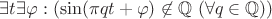 $\exists t \exists \varphi: (\sin( \pi q t+\varphi) \not \in \mathbb{Q} \ (\forall q \in \mathbb{Q}))$