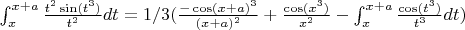 $\int_x^{x+a} \frac{t^2 \sin(t^3)}{t^2} dt = 1/3(\frac{-\cos(x+a)^3}{(x+a)^2} + \frac{\cos(x^3)}{x^2} - \int_x^{x+a} \frac{\cos(t^3)}{t^3}dt)$