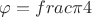 $\varphi=frac{\pi}{4}$