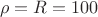 $$\rho=R=100$$
