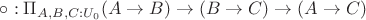 $\circ : \Pi_{A,B,C:U_0} (A \rightarrow B) \rightarrow (B \rightarrow C) \rightarrow(A \rightarrow C) $ $\circ : \Pi_{A,B,C:U_0} (A \rightarrow B) \rightarrow (B \rightarrow C) \rightarrow(A \rightarrow C) $