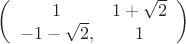 $\left(
 \begin {array} {ccc}
1 & 1+\sqrt {2}\\
-1-\sqrt {2},  &  1 \\
\end {array}
\right)$