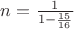 $n=\frac{1}{1-\frac{15}{16}}$