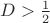 $D > \frac{1}{2}$