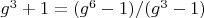 $g^3+1=(g^6-1)/(g^3-1)$