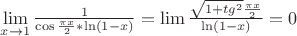 $% MathType!MTEF!2!1!+-
% feaafiart1ev1aaatCvAUfeBSjuyZL2yd9gzLbvyNv2CaerbuLwBLn
% hiov2DGi1BTfMBaeXatLxBI9gBaerbd9wDYLwzYbItLDharqqtubsr
% 4rNCHbGeaGqiVu0Je9sqqrpepC0xbbL8F4rqqrFfpeea0xe9Lq-Jc9
% vqaqpepm0xbba9pwe9Q8fs0-yqaqpepae9pg0FirpepeKkFr0xfr-x
% fr-xb9adbaqaaeGaciGaaiaabeqaamaabaabaaGcbaWaaCbeaeaaci
% GGSbGaaiyAaiaac2gaaSqaaiaadIhacqGHsgIRcaaIXaaabeaakmaa
% laaabaGaaGymaaqaaiGacogacaGGVbGaai4CamaalaaabaGaeqiWda
% NaamiEaaqaaiaaikdaaaGaaiOkaiGacYgacaGGUbGaaiikaiaaigda
% cqGHsislcaWG4bGaaiykaaaacqGH9aqpciGGSbGaaiyAaiaac2gada
% WcaaqaamaakaaabaGaaGymaiabgUcaRiaadshacaWGNbWaaWbaaSqa
% beaacaaIYaaaaaqabaGcdaWcaaqaaiabec8aWjaadIhaaeaacaaIYa
% aaaaqaaiGacYgacaGGUbGaaiikaiaaigdacqGHsislcaWG4bGaaiyk
% aaaacqGH9aqpcaaIWaaaaa!5DEC!
\[
\mathop {\lim }\limits_{x \to 1} \frac{1}{{\cos \frac{{\pi x}}{2}*\ln (1 - x)}} = \lim \frac{{\sqrt {1 + tg^2 } \frac{{\pi x}}{2}}}{{\ln (1 - x)}} = 0
\]
$