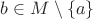 $b\in M\setminus\{a\}$