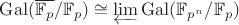 $\mathrm{Gal}(\overline{\mathbb F_p}/\mathbb F_p)\cong \mathop{\underleftarrow{\lim}} \mathrm{Gal}(\mathbb F_{p^n}/\mathbb F_p)$