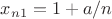 $x_{n1}= 1+a/n$