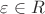 $\varepsilon \in R$