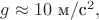 $g\approx 10\text{ м}/\text{с}^2,$