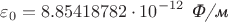 $$\varepsilon_0 = 8.85418782 \cdot10^{-12} \textit { Ф/м}$$