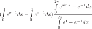 $(\int\limits_0^1e^{x+1}dx-\int\limits_0^1e^{x-1}dx)\dfrac{\int\limits_{0}^{2\pi}e^{\sin x}-e^{-1}dx}{\int\limits_{0}^{2\pi}e^1-e^{-1}dx}$