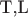 T,L