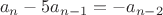 $$a_n-5a_{n-1}=-a_{n-2}$$