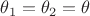 $\theta_{1}=\theta_{2}=\theta$