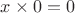 $x\times 0 = 0$