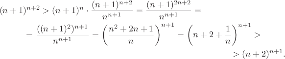 \begin{multline*}
(n+1)^{n+2}>(n+1)^n\cdot\frac{(n+1)^{n+2}}{n^{n+1}}=\frac{(n+1)^{2n+2}}{n^{n+1}}=\\=
\frac{((n+1)^{2})^{n+1}}{n^{n+1}}={\left(\frac{n^2+2n+1}{n}\right)}^{n+1}={\left(n+2+\frac{1}{n}\right)}^{n+1}>\\
>(n+2)^{n+1}.
\end{multline*} \begin{multline*}
(n+1)^{n+2}>(n+1)^n\cdot\frac{(n+1)^{n+2}}{n^{n+1}}=\frac{(n+1)^{2n+2}}{n^{n+1}}=\\=
\frac{((n+1)^{2})^{n+1}}{n^{n+1}}={\left(\frac{n^2+2n+1}{n}\right)}^{n+1}={\left(n+2+\frac{1}{n}\right)}^{n+1}>\\
>(n+2)^{n+1}.
\end{multline*}