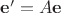 $\mathbf{e}' = A \mathbf{e}$