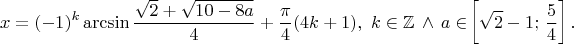 \[x= (- 1)^k \arcsin \frac{\sqrt 2 +\sqrt {10-8a}}{4} + \frac{\pi}{4}(4k+1),~k \in \mathbb{Z} \, \wedge \, a \in\!\left[\sqrt 2 -1;\,\frac{5}{4}\right]. \[