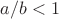 $a/b<1$