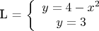 \mathbf{L} =
\left\lbrace \begin{array}{c}
y=4-x^2 \\
y=3 \\
\end{array} \right$