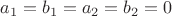 $a_1=b_1=a_2=b_2=0$ $a_1=b_1=a_2=b_2=0$