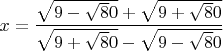 $$x=\frac{\sqrt{9-\sqrt80}+\sqrt{9+\sqrt80}}   {\sqrt{9+\sqrt80}-\sqrt{9-\sqrt80}}$$