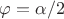 $\varphi=\alpha /2$
