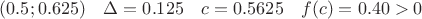 $(0.5;0.625)\quad  \Delta=0.125 \quad c=0.5625\quad  f(c)= 0.40>0$
