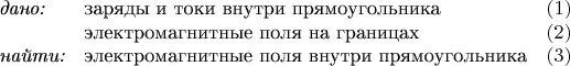 $$\begin{array}{llс}\textit{дано:}&\text{заряды и токи внутри прямоугольника}&(1)\\&\text{электромагнитные поля на границах}&(2)\\\textit{найти:}&\text{электромагнитные поля внутри прямоугольника}&(3)\end{array}$$