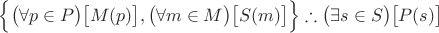 $\Bigl\{\bigl(\forall p \in P\bigr)\bigl[M(p)\bigr],\bigl(\forall m \in M\bigr)\bigl[S(m)\bigr]\Bigr\}\therefore \bigl(\exists s \in S\bigr)\bigl[P(s)\bigr]$