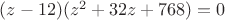 $(z-12)(z^2+32z+768)=0$ $(z-12)(z^2+32z+768)=0$