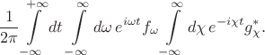 $$\frac{1}{2\pi} \int\limits_{-\infty}^{+\infty}dt\,\int\limits_{-\infty}^{\infty}d\omega\,e^{i\omega t}f_\omega \int\limits_{-\infty}^{\infty}d\chi\,e^{-i\chi t}g^*_\chi.$$