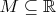 $M\subseteq\mathbb{R}$