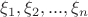 $\xi_1, \xi_2, ... , \xi_n$