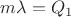 $m\lambda=Q_1$