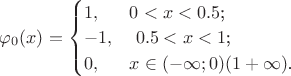 $\varphi_{0}(x) =  \begin{cases}
1,&\text{$ 0 < x < 0.5$;}\\
-1,&\text{ $0.5 < x < 1$;}\\
0,&\text{$x \in (-\infty;0) (1 +\infty)$.}\end{cases}$